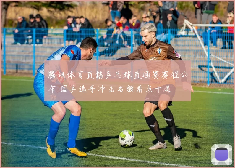 腾讯体育直播乒乓球直通赛赛程公布 国乒选手冲击名额看点十足