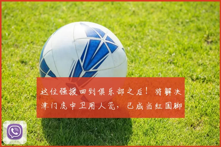 这位强援回到俱乐部之后!将解决津门虎中卫用人荒,已成当红国脚