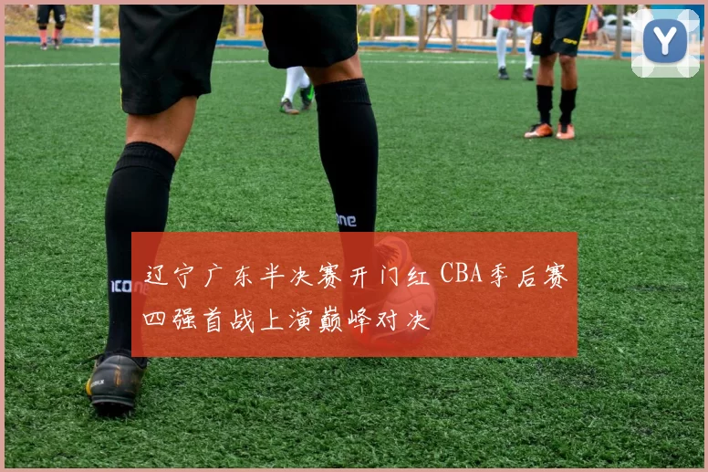 辽宁广东半决赛开门红 CBA季后赛四强首战上演巅峰对决