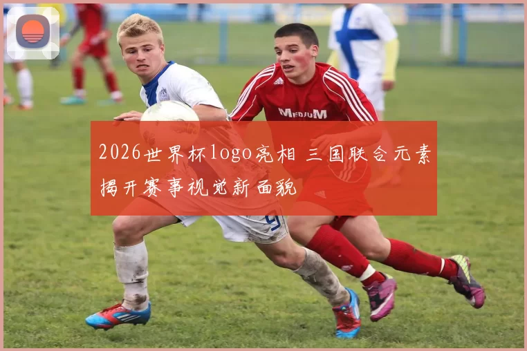 2026世界杯logo亮相 三国联合元素揭开赛事视觉新面貌