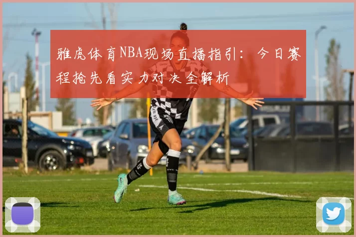 雅虎体育NBA现场直播指引:今日赛程抢先看实力对决全解析