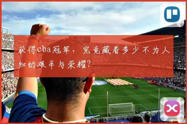 获得cba冠军,究竟藏着多少不为人知的艰辛与荣耀?