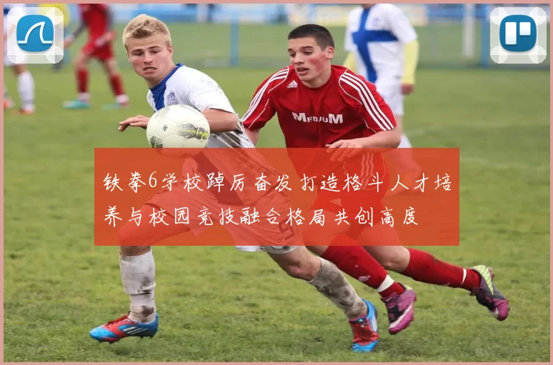 铁拳6学校踔厉奋发打造格斗人才培养与校园竞技融合格局共创高度