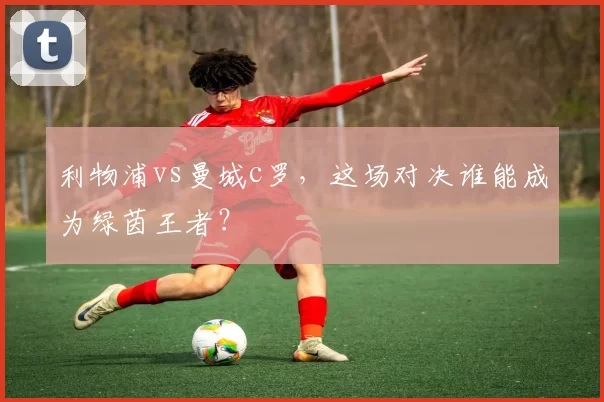 利物浦vs曼城c罗，这场对决谁能成为绿茵王者？