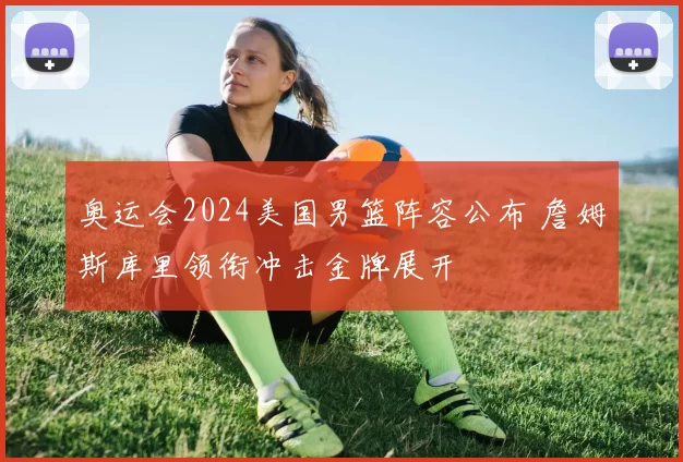 奥运会2024美国男篮阵容公布 詹姆斯库里领衔冲击金牌展开