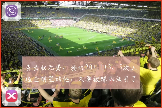 贵为状元秀,场均20+11+3,5次入选全明星的他,又要被球队放弃了